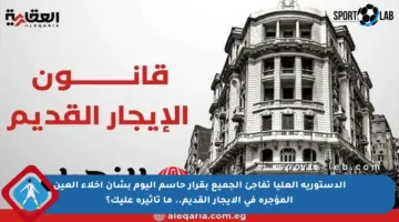 الدستورية العليا تفاجئ الجميع بقرار حاسم اليوم بشأن إخلاء العين المؤجرة في الإيجار القديم.. ما تأثيره عليك؟